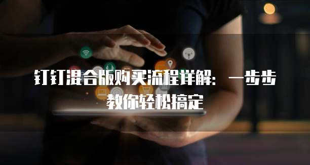 钉钉混合版购买流程详解:一步步教你轻松搞定