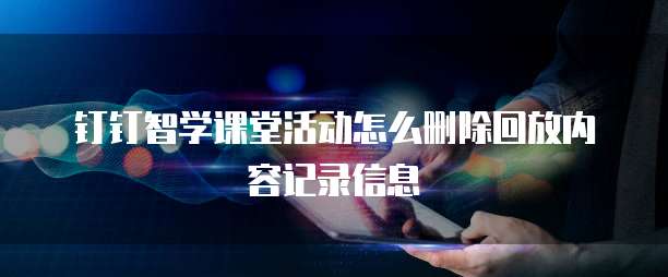 钉钉智学课堂活动怎么删除回放内容记录信息