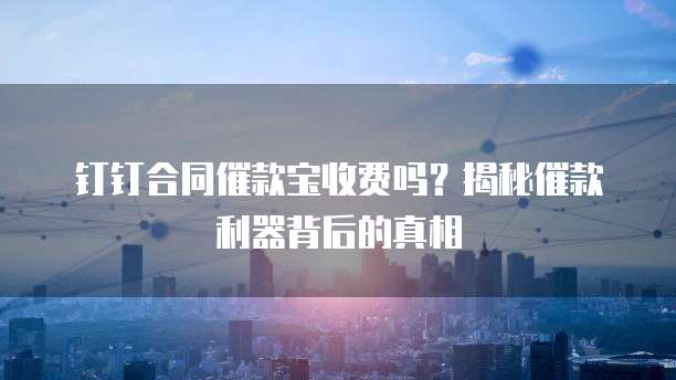 钉钉合同催款宝收费吗？揭秘催款利器背后的真相