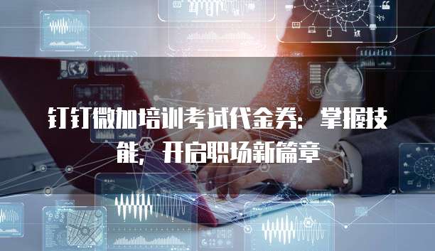 钉钉微加培训考试代金券:掌握技能,开启职场新篇章
