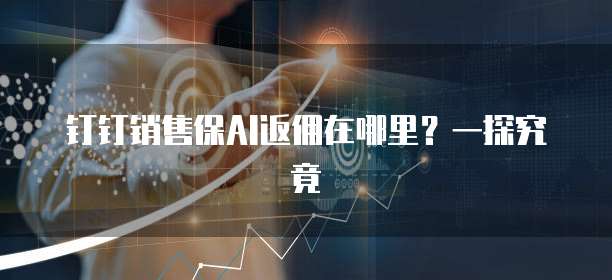 钉钉销售保AI返佣在哪里?一探究竟