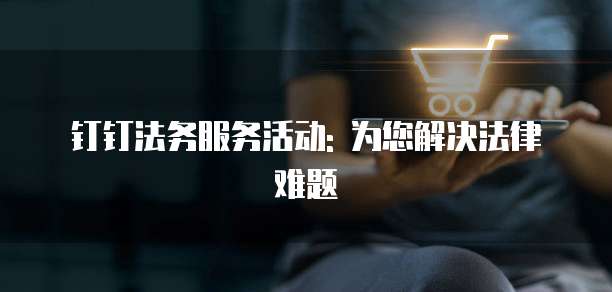 钉钉法务服务活动: 为您解决法律难题