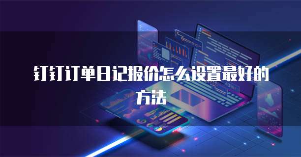 钉钉订单日记报价怎么设置最好的方法