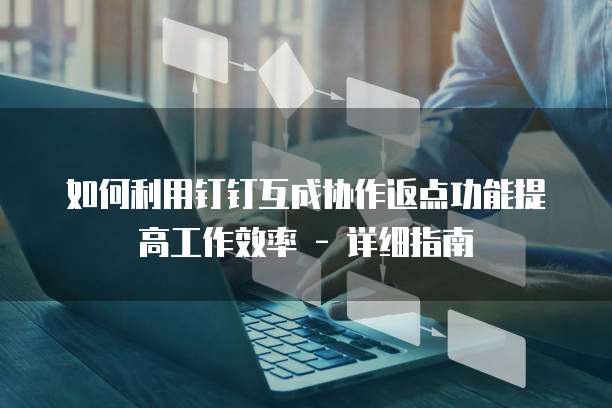 如何利用钉钉互成协作返点功能提高工作效率 - 详细指南