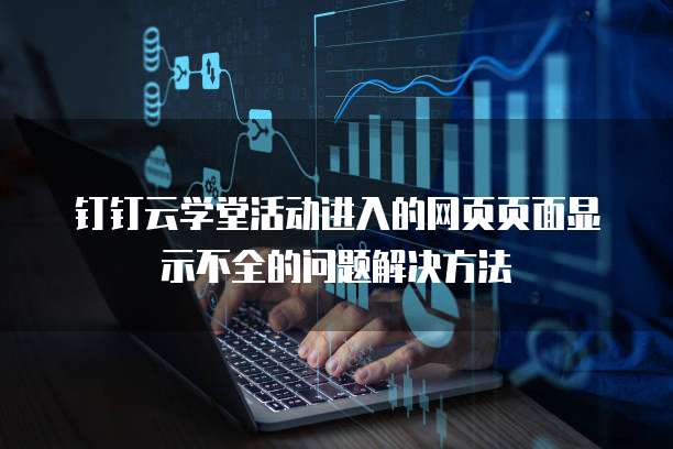 钉钉云学堂活动进入的网页页面显示不全的问题解决方法