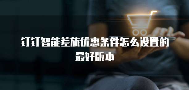 钉钉智能差旅优惠条件怎么设置的最好版本