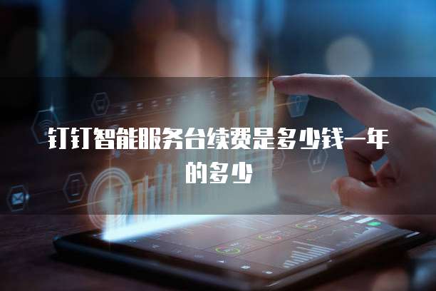 钉钉智能服务台续费是多少钱一年的多少