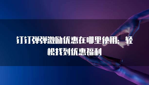 钉钉弹弹激励优惠在哪里使用:轻松找到优惠福利