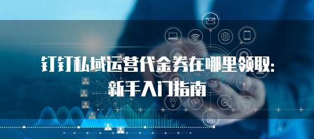钉钉私域运营代金券在哪里领取：新手入门指南