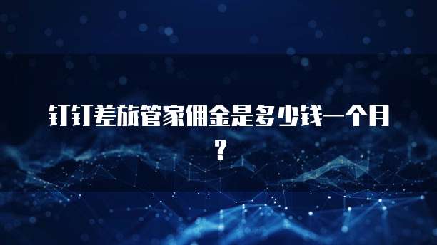 钉钉差旅管家佣金是多少钱一个月？