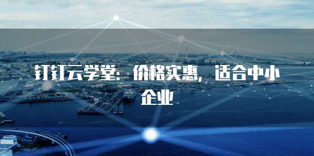 钉钉云学堂：价格实惠，适合中小企业