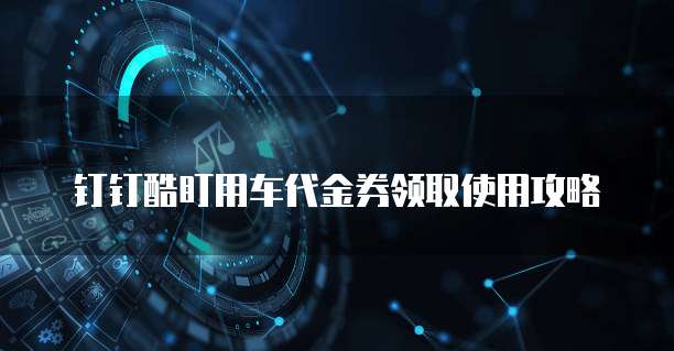钉钉酷盯用车代金券领取使用攻略
