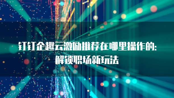 钉钉企趣云激励推荐在哪里操作的:解锁职场新玩法
