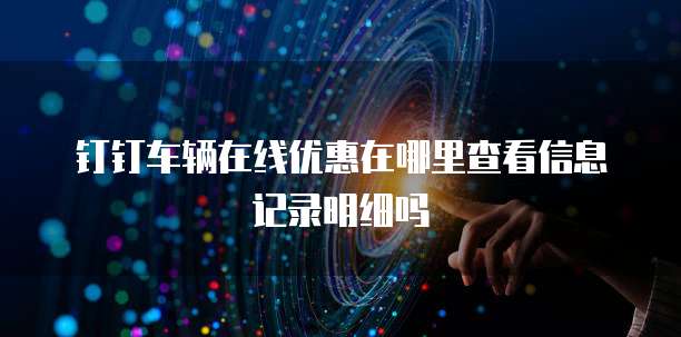 钉钉车辆在线优惠在哪里查看信息记录明细吗