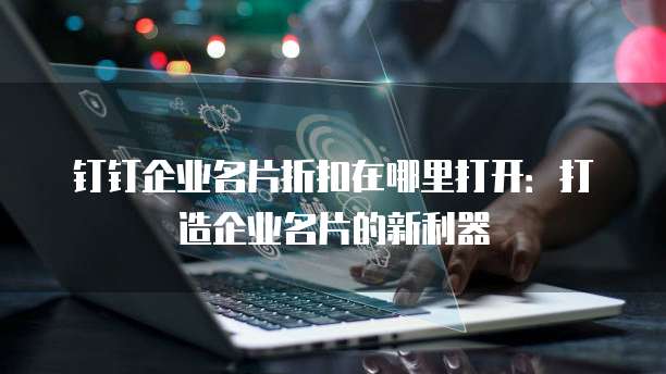 钉钉企业名片折扣在哪里打开：打造企业名片的新利器