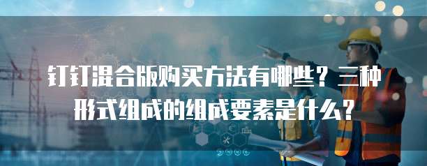 钉钉混合版购买方法有哪些？三种形式组成的组成要素是什么？