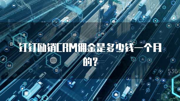 钉钉励销CRM佣金是多少钱一个月的?