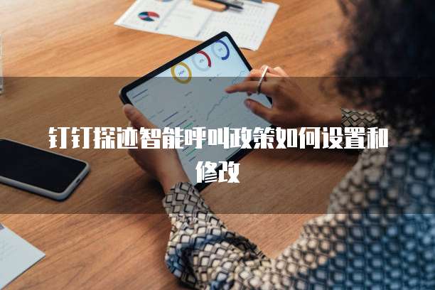 钉钉探迹智能呼叫政策如何设置和修改