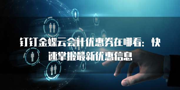 钉钉金蝶云会计优惠券在哪看:快速掌握最新优惠信息