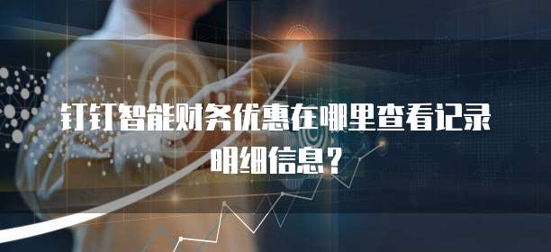 钉钉智能财务优惠在哪里查看记录明细信息?