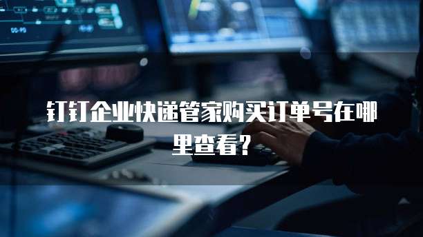 钉钉企业快递管家购买订单号在哪里查看?
