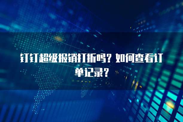 钉钉超级报销打折吗?如何查看订单记录?