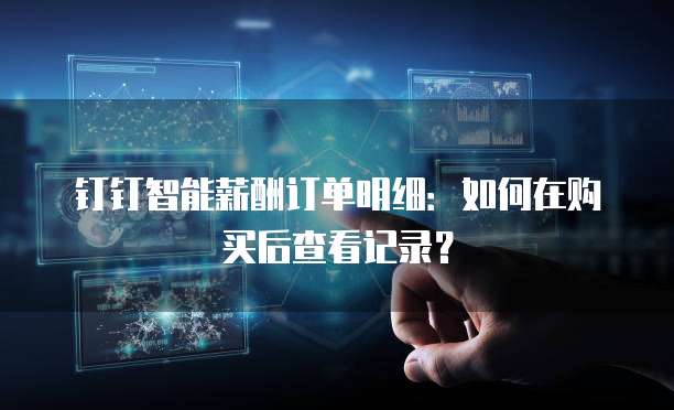 钉钉智能薪酬订单明细:如何在购买后查看记录?