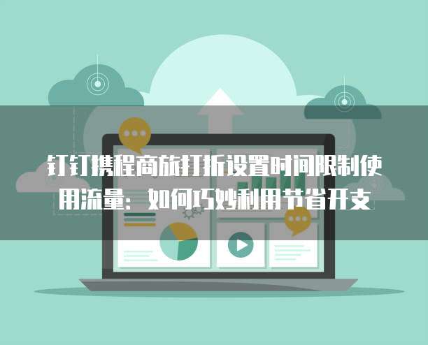 钉钉携程商旅打折设置时间限制使用流量：如何巧妙利用节省开支