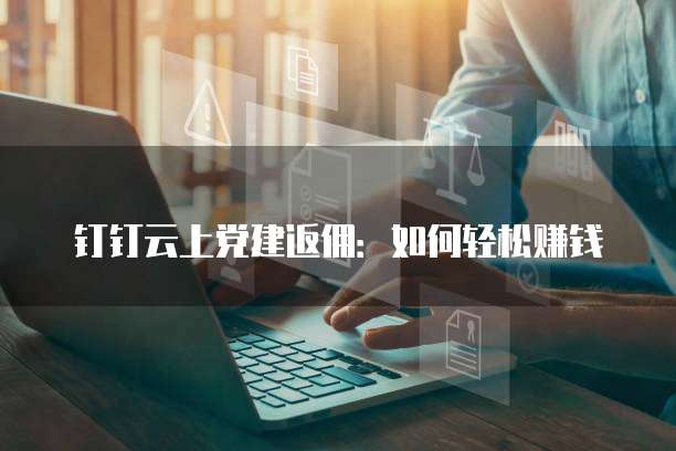钉钉云上党建返佣：如何轻松赚钱