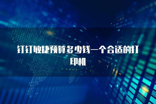 钉钉敏捷预算多少钱一个合适的打印机