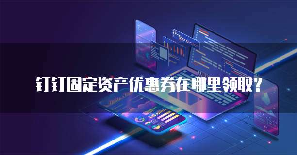 钉钉固定资产优惠券在哪里领取?