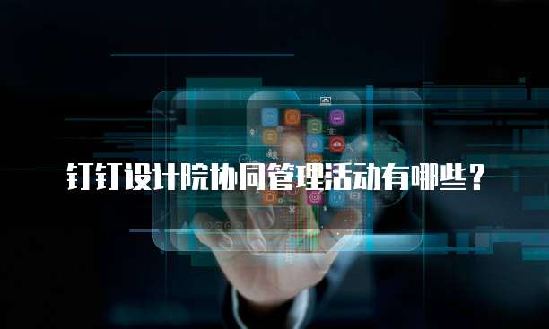 钉钉设计院协同管理活动有哪些?