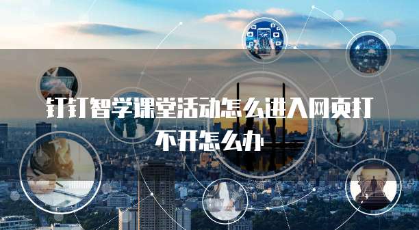 钉钉智学课堂活动怎么进入网页打不开怎么办