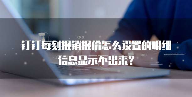 钉钉每刻报销报价怎么设置的明细信息显示不出来？