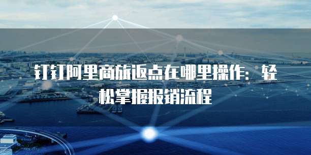 钉钉阿里商旅返点在哪里操作：轻松掌握报销流程