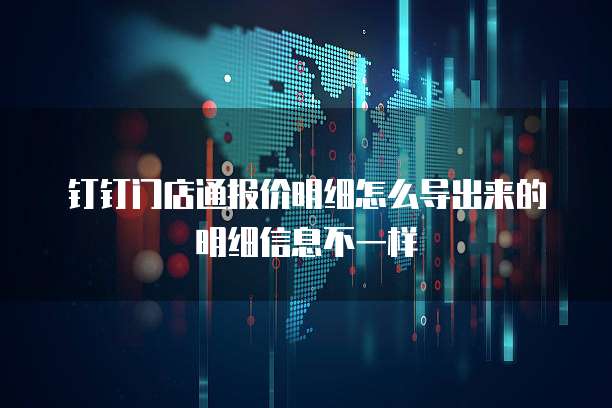 钉钉门店通报价明细怎么导出来的明细信息不一样