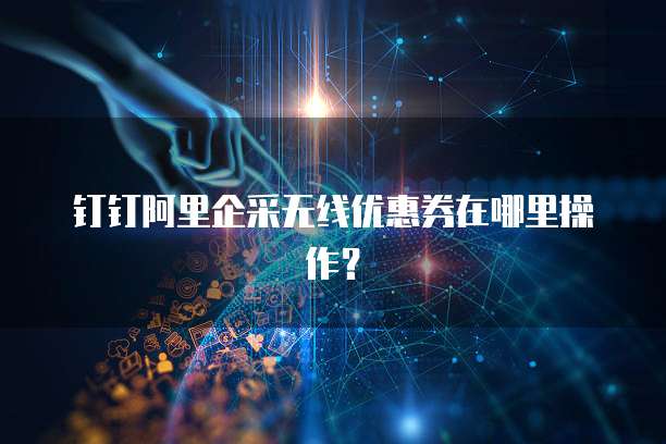钉钉阿里企采无线优惠券在哪里操作？