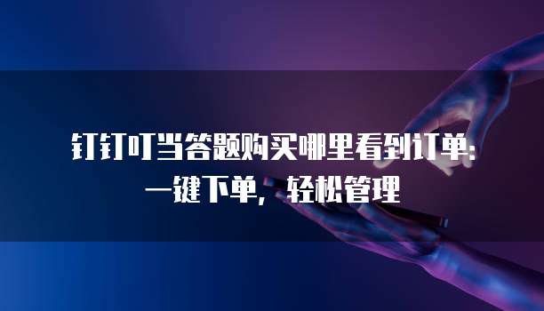 钉钉叮当答题购买哪里看到订单：一键下单，轻松管理