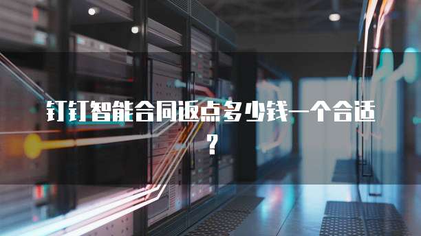 钉钉智能合同返点多少钱一个合适？