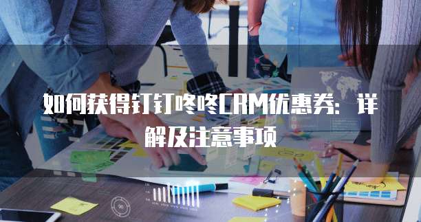 如何获得钉钉咚咚CRM优惠券：详解及注意事项