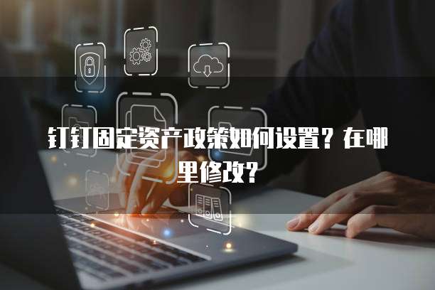 钉钉固定资产政策如何设置？在哪里修改？