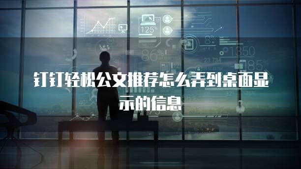 钉钉轻松公文推荐怎么弄到桌面显示的信息
