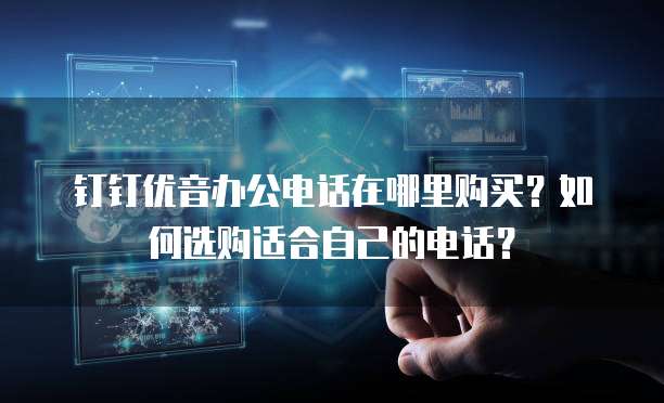 钉钉优音办公电话在哪里购买?如何选购适合自己的电话?