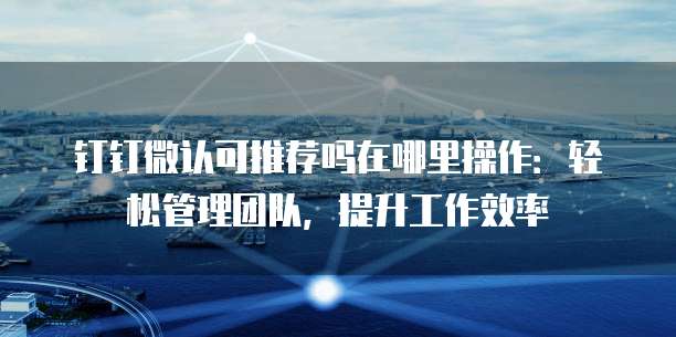 钉钉微认可推荐吗在哪里操作：轻松管理团队，提升工作效率