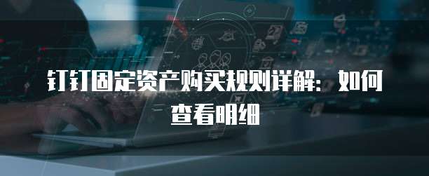 钉钉固定资产购买规则详解：如何查看明细