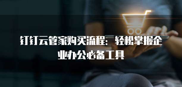钉钉云管家购买流程:轻松掌握企业办公必备工具