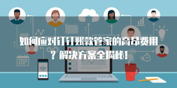 如何应对钉钉账款管家的高昂费用？解决方案全揭秘！