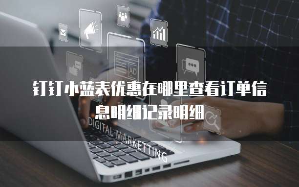 钉钉小蓝表优惠在哪里查看订单信息明细记录明细