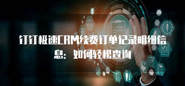 钉钉极速CRM续费订单记录明细信息:如何轻松查询