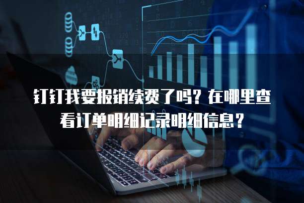 钉钉我要报销续费了吗?在哪里查看订单明细记录明细信息?